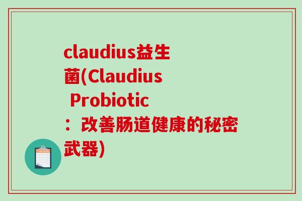 claudius益生菌(Claudius Probiotic:改善肠道健康的秘密武器) claudius益生菌(Claudius Probiotic:改善肠道健康的秘密武器)