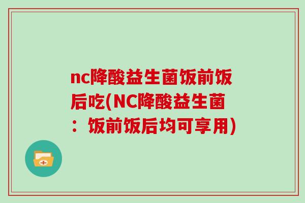 nc降酸益生菌饭前饭后吃(NC降酸益生菌：饭前饭后均可享用)