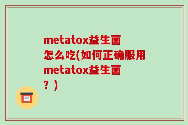 metatox益生菌怎么吃(如何正确服用metatox益生菌？)