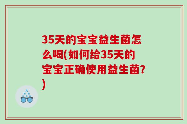 35天的宝宝益生菌怎么喝(如何给35天的宝宝正确使用益生菌?) 35天的宝宝益生菌怎么喝(如何给35天的宝宝正确使用益生菌?)