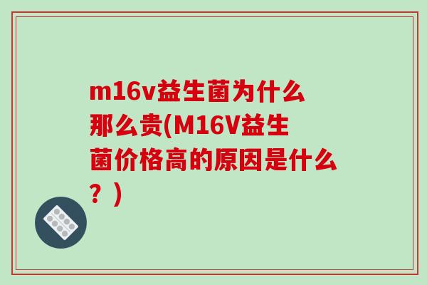 m16v益生菌为什么那么贵(M16V益生菌价格高的原因是什么？)