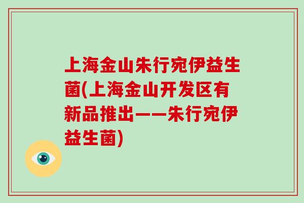 上海金山朱行宛伊益生菌(上海金山开发区有新品推出——朱行宛伊益生菌)