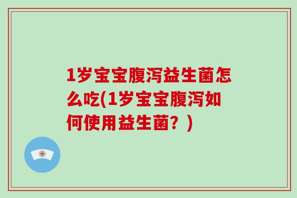 1岁宝宝腹泻益生菌怎么吃(1岁宝宝腹泻如何使用益生菌？)