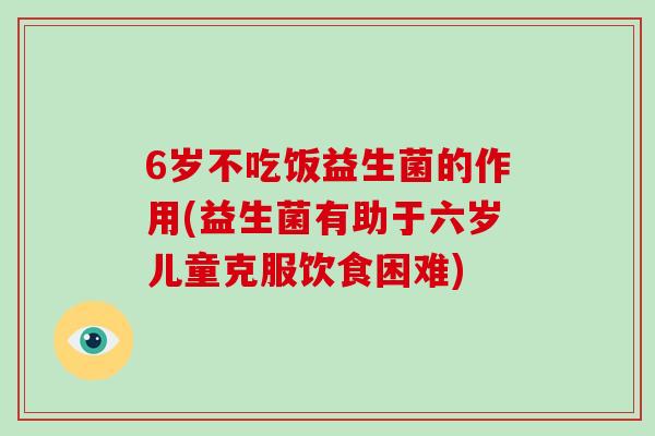 6岁不吃饭益生菌的作用(益生菌有助于六岁儿童克服饮食困难) 6岁不吃饭益生菌的作用(益生菌有助于六岁儿童克服饮食困难)