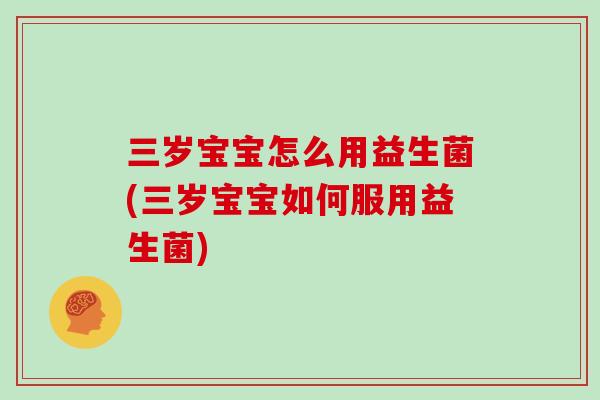 三岁宝宝怎么用益生菌(三岁宝宝如何服用益生菌)