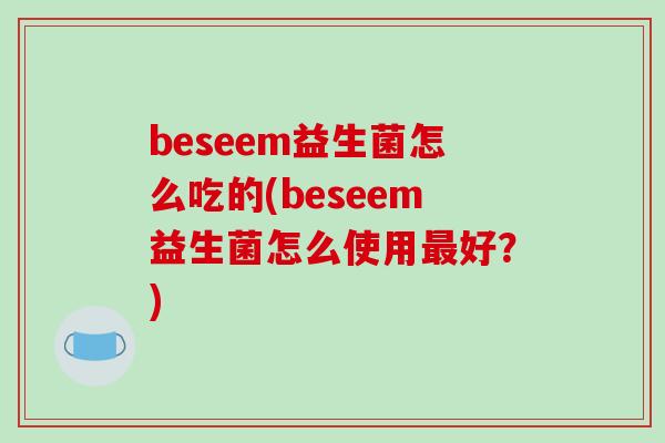 beseem益生菌怎么吃的(beseem益生菌怎么使用最好？)