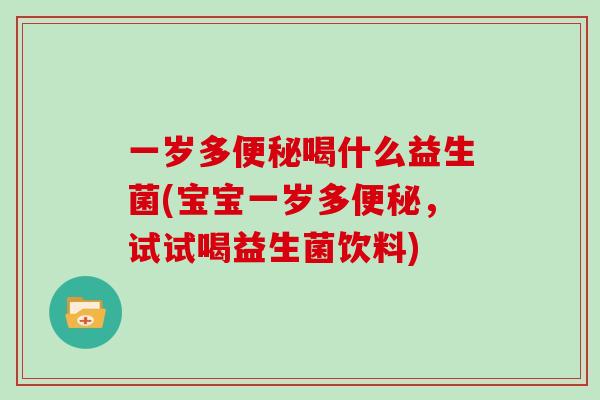 一岁多喝什么益生菌(宝宝一岁多,试试喝益生菌饮料) 一岁多喝什么益生菌(宝宝一岁多,试试喝益生菌饮料)