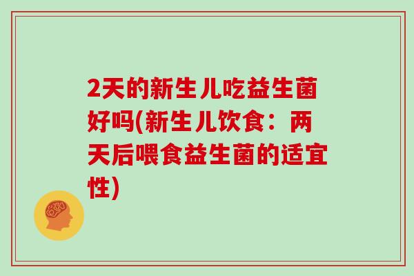 2天的新生儿吃益生菌好吗(新生儿饮食：两天后喂食益生菌的适宜性)