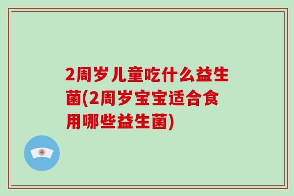 2周岁儿童吃什么益生菌(2周岁宝宝适合食用哪些益生菌)