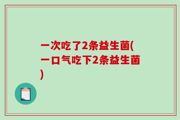 一次吃了2条益生菌(一口气吃下2条益生菌)