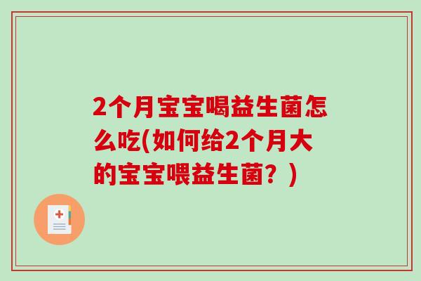 2个月宝宝喝益生菌怎么吃(如何给2个月大的宝宝喂益生菌?) 2个月宝宝喝益生菌怎么吃(如何给2个月大的宝宝喂益生菌?)