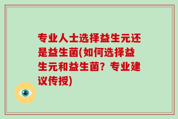 专业人士选择益生元还是益生菌(如何选择益生元和益生菌？专业建议传授)