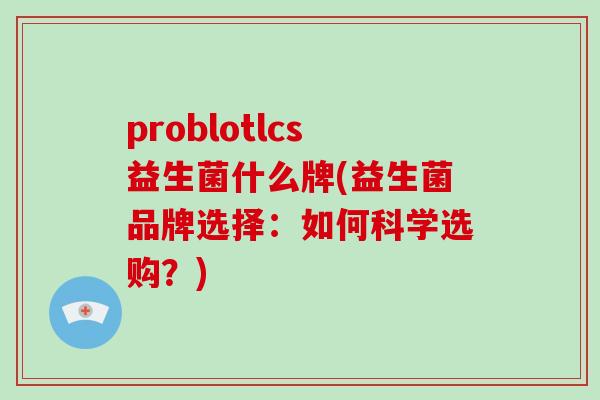 problotlcs益生菌什么牌(益生菌品牌选择：如何科学选购？)