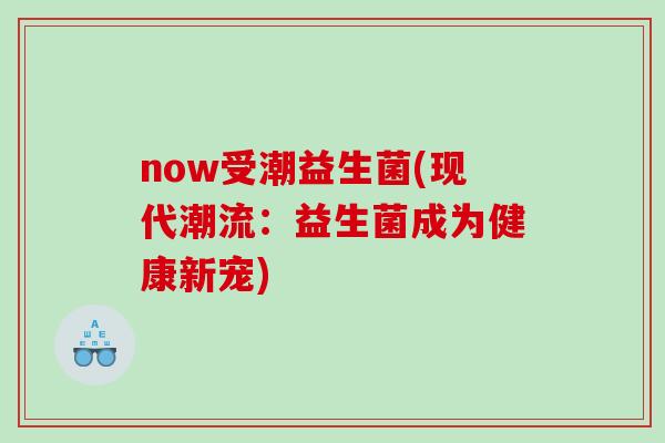 now受潮益生菌(现代潮流：益生菌成为健康新宠)