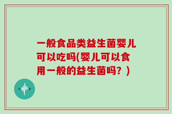 一般食品类益生菌婴儿可以吃吗(婴儿可以食用一般的益生菌吗？)
