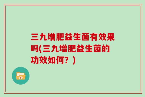三九增肥益生菌有效果吗(三九增肥益生菌的功效如何？)