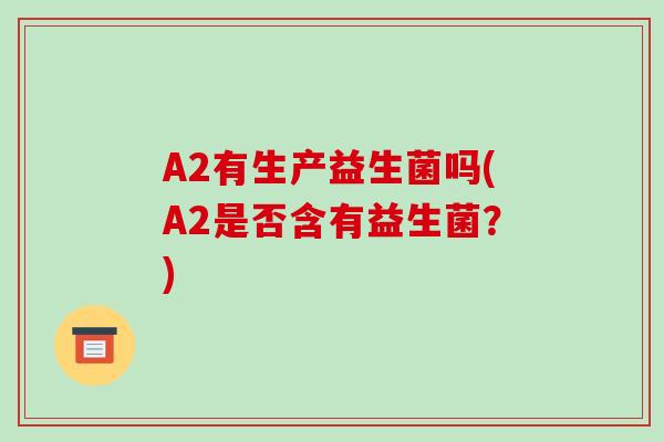 A2有生产益生菌吗(A2是否含有益生菌？)