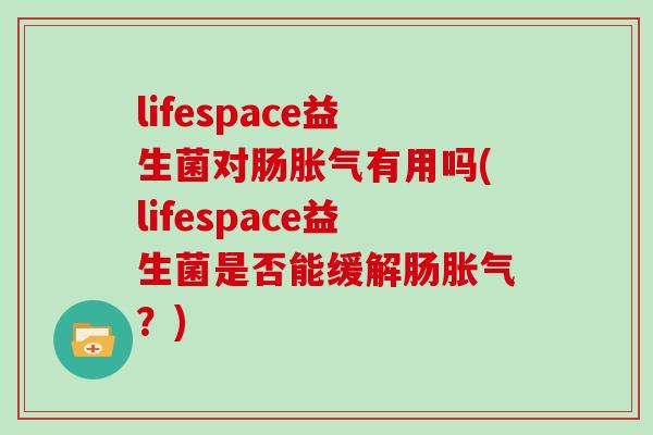 lifespace益生菌对肠胀气有用吗(lifespace益生菌是否能缓解肠胀气？)