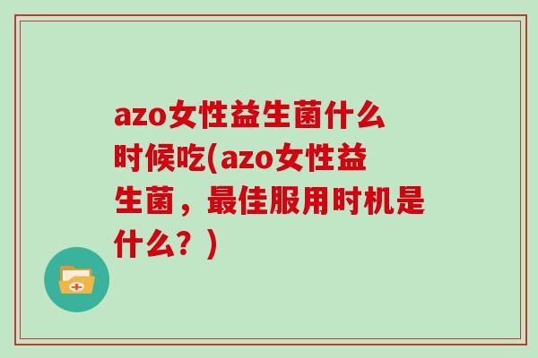 azo女性益生菌什么时候吃(azo女性益生菌，最佳服用时机是什么？)
