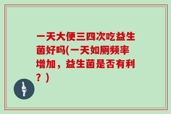 一天大便三四次吃益生菌好吗(一天如厕频率增加，益生菌是否有利？)
