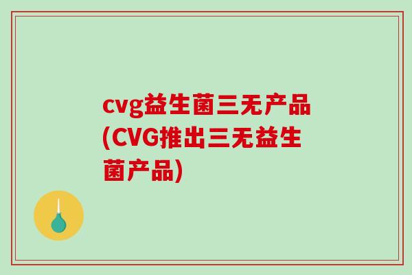 cvg益生菌三无产品(CVG推出三无益生菌产品)