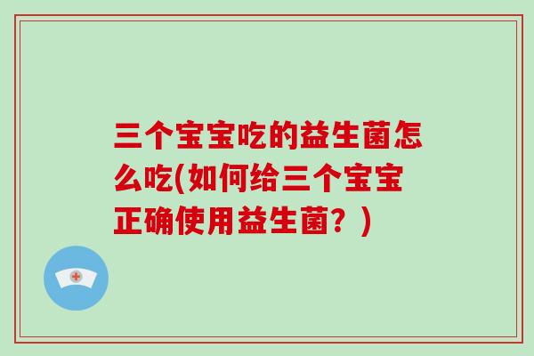 三个宝宝吃的益生菌怎么吃(如何给三个宝宝正确使用益生菌?) 三个宝宝吃的益生菌怎么吃(如何给三个宝宝正确使用益生菌?)