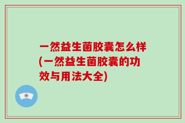 一然益生菌胶囊怎么样(一然益生菌胶囊的功效与用法大全)