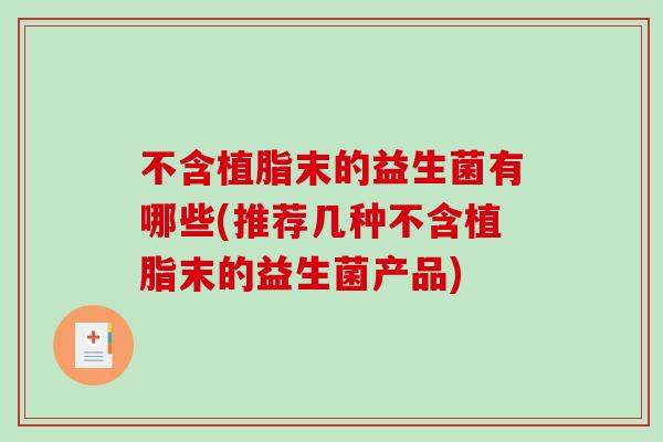 不含植脂末的益生菌有哪些(推荐几种不含植脂末的益生菌产品)