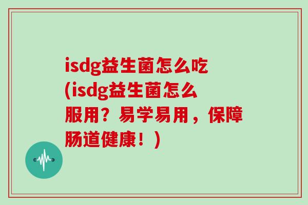 isdg益生菌怎么吃(isdg益生菌怎么服用？易学易用，保障肠道健康！)