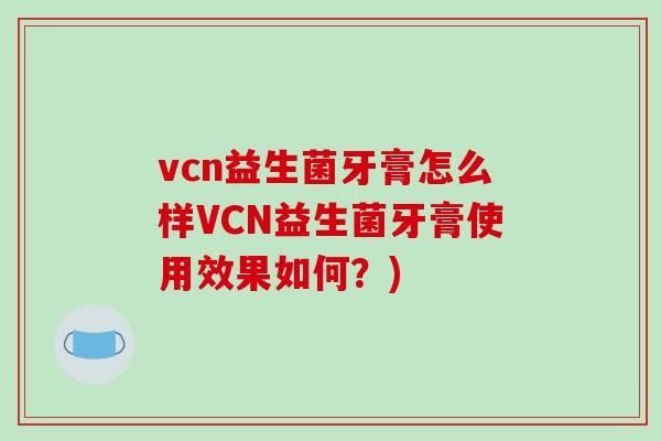 vcn益生菌牙膏怎么样VCN益生菌牙膏使用效果如何？)
