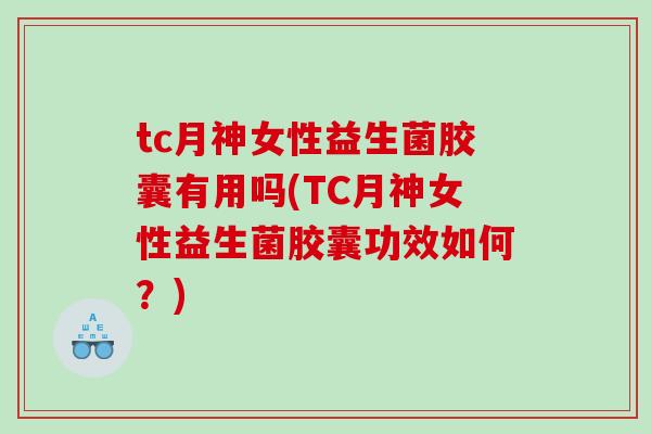 tc月神女性益生菌胶囊有用吗(TC月神女性益生菌胶囊功效如何？)
