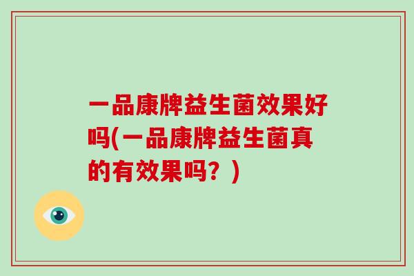 一品康牌益生菌效果好吗(一品康牌益生菌真的有效果吗?) 一品康牌益生菌效果好吗(一品康牌益生菌真的有效果吗?)