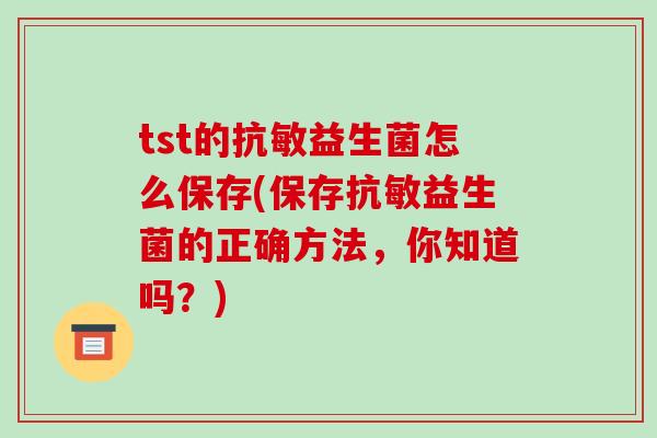 tst的抗敏益生菌怎么保存(保存抗敏益生菌的正确方法，你知道吗？)