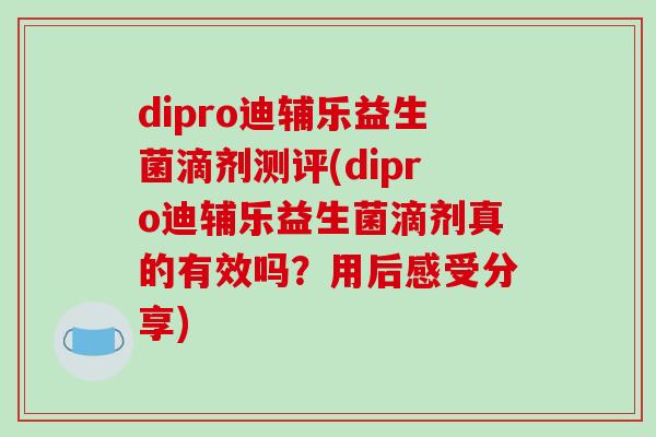 dipro迪辅乐益生菌滴剂测评(dipro迪辅乐益生菌滴剂真的有效吗？用后感受分享)