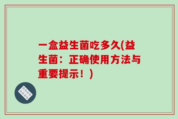 一盒益生菌吃多久(益生菌：正确使用方法与重要提示！)