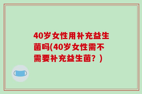 40岁女性用补充益生菌吗(40岁女性需不需要补充益生菌？)