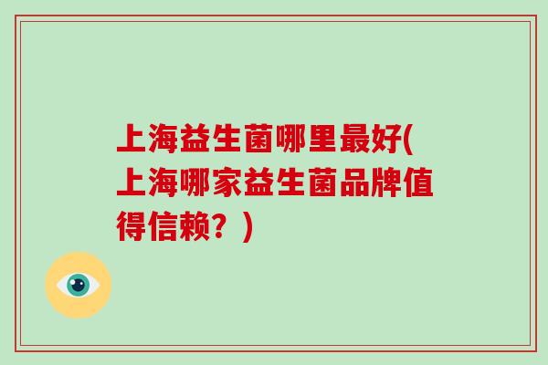 上海益生菌哪里最好(上海哪家益生菌品牌值得信赖？)