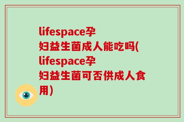 lifespace孕妇益生菌成人能吃吗(lifespace孕妇益生菌可否供成人食用)