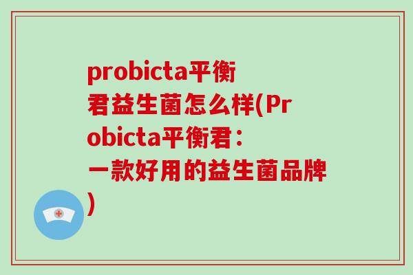 probicta平衡君益生菌怎么样(Probicta平衡君：一款好用的益生菌品牌)