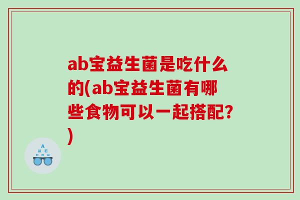 ab宝益生菌是吃什么的(ab宝益生菌有哪些食物可以一起搭配？)