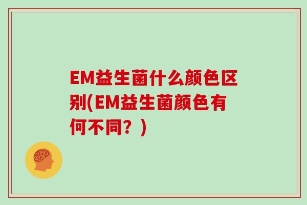 EM益生菌什么颜色区别(EM益生菌颜色有何不同？)