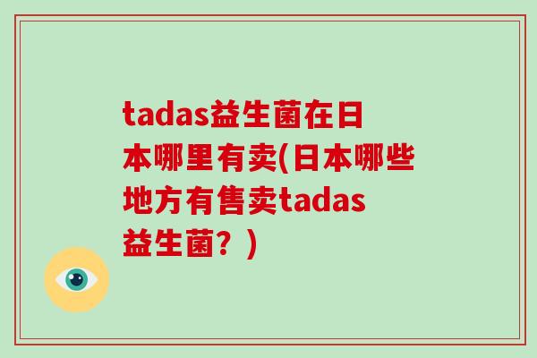 tadas益生菌在日本哪里有卖(日本哪些地方有售卖tadas益生菌？)