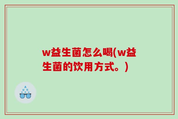 w益生菌怎么喝(w益生菌的饮用方式。)