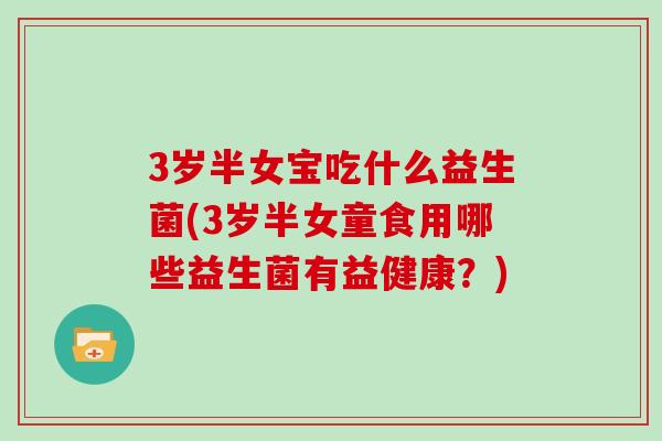 3岁半女宝吃什么益生菌(3岁半女童食用哪些益生菌有益健康?) 3岁半女宝吃什么益生菌(3岁半女童食用哪些益生菌有益健康?)