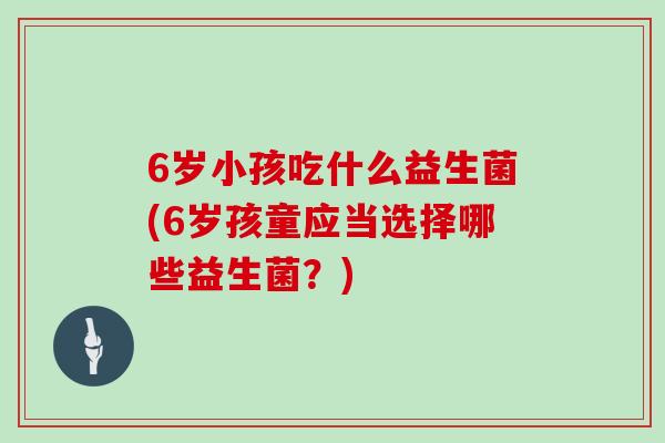 6岁小孩吃什么益生菌(6岁孩童应当选择哪些益生菌？)