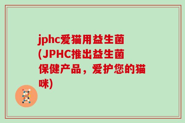 jphc爱猫用益生菌(JPHC推出益生菌保健产品，爱护您的猫咪)
