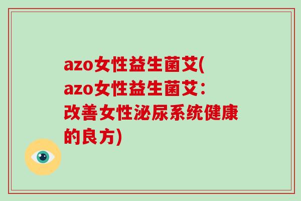 azo女性益生菌艾(azo女性益生菌艾：改善女性泌尿系统健康的良方)