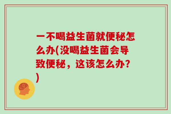 一不喝益生菌就怎么办(没喝益生菌会导致，这该怎么办？)