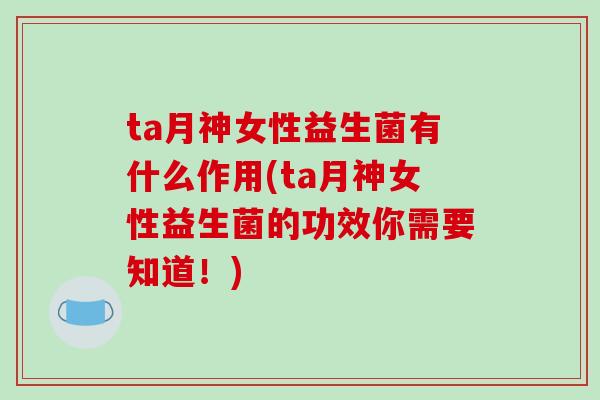 ta月神女性益生菌有什么作用(ta月神女性益生菌的功效你需要知道！)