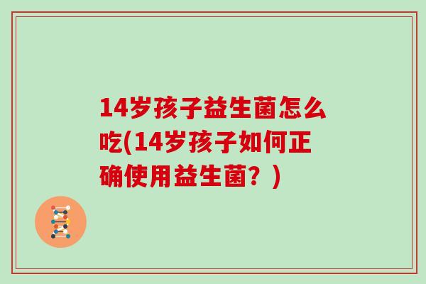 14岁孩子益生菌怎么吃(14岁孩子如何正确使用益生菌？)
